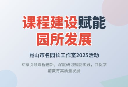 「课程建设赋能园所高质量发展」昆山市首批幼儿园名园长工作室2025年第二次活动-幼师课件网